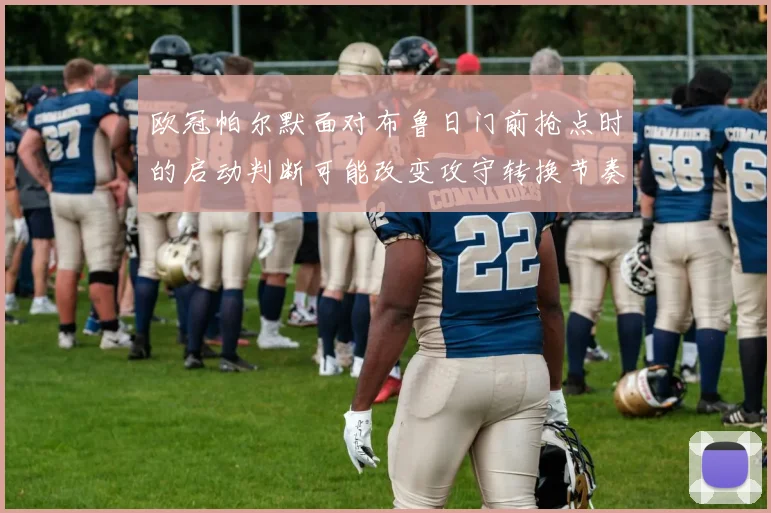 欧冠帕尔默面对布鲁日门前抢点时的启动判断可能改变攻守转换节奏