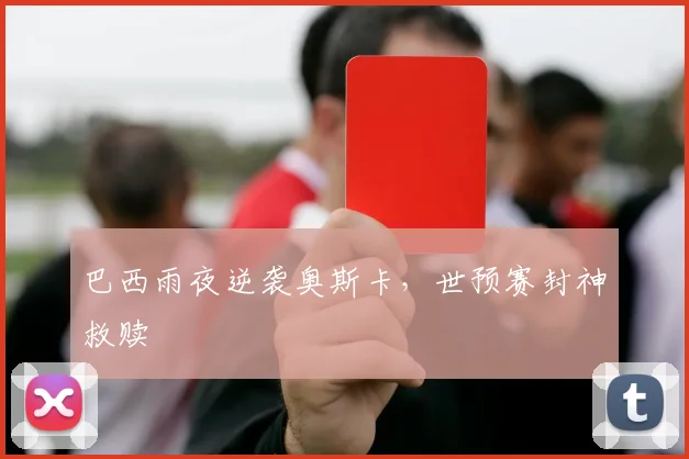 巴西雨夜逆袭奥斯卡，世预赛封神救赎