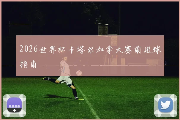 2026世界杯卡塔尔加拿大赛前进球指南