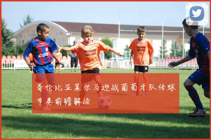 哥伦比亚莱尔马迎战葡萄牙队传球节奏前瞻解读