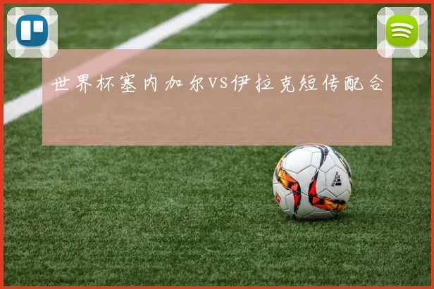 世界杯塞内加尔vs伊拉克短传配合