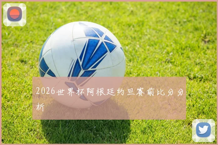 2026世界杯阿根廷约旦赛前比分分析