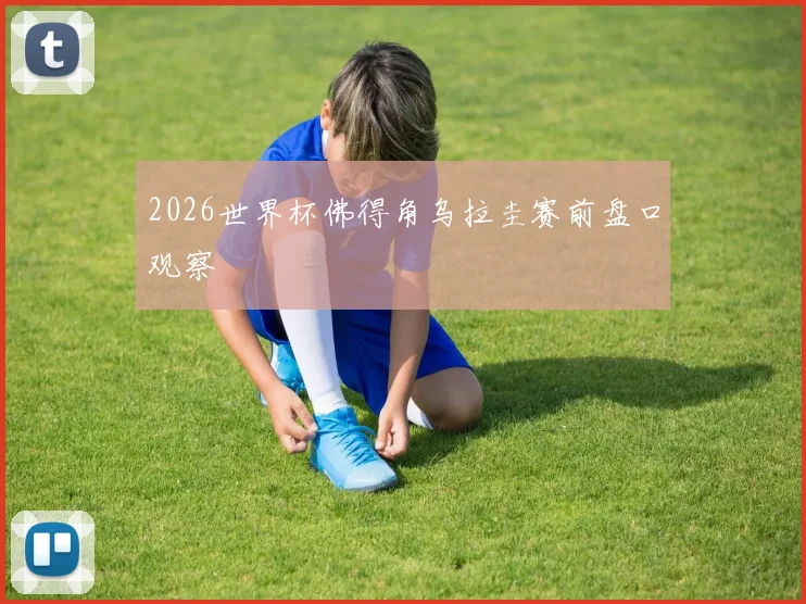 2026世界杯佛得角乌拉圭赛前盘口观察