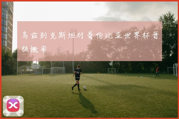 乌兹别克斯坦对哥伦比亚世界杯晋级概率