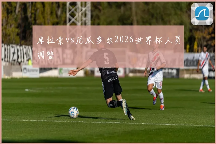 库拉索vs厄瓜多尔2026世界杯人员调整