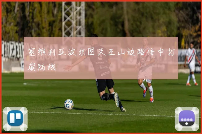 塞维利亚波尔图天王山边路传中打崩防线