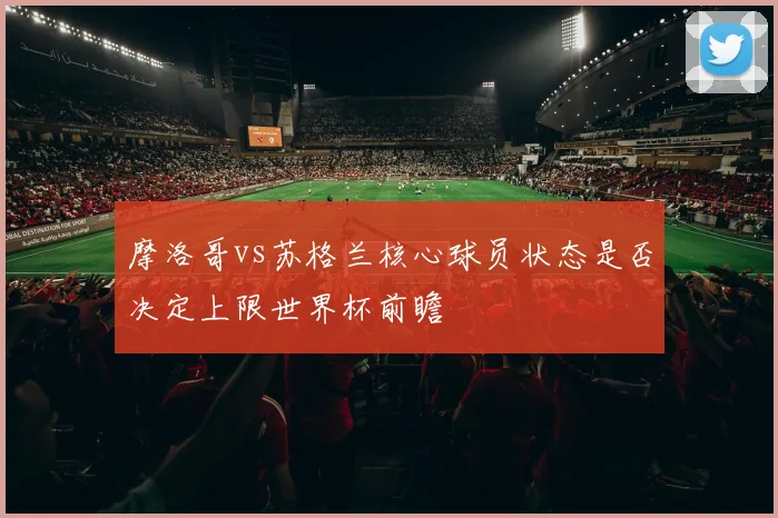 摩洛哥vs苏格兰核心球员状态是否决定上限世界杯前瞻
