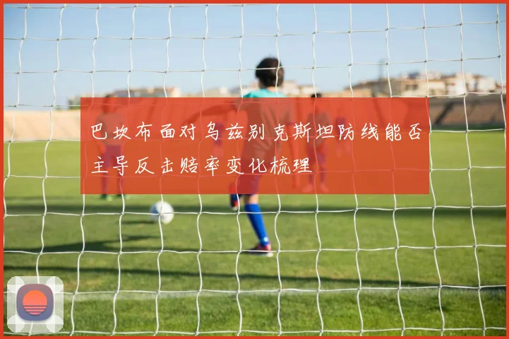 巴坎布面对乌兹别克斯坦防线能否主导反击赔率变化梳理