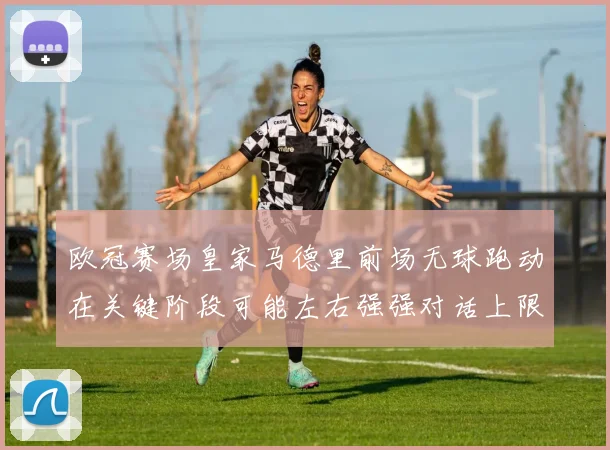 欧冠赛场皇家马德里前场无球跑动在关键阶段可能左右强强对话上限