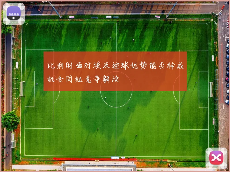比利时面对埃及控球优势能否转成机会同组竞争解读