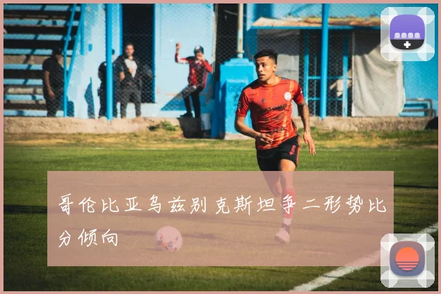 哥伦比亚乌兹别克斯坦争二形势比分倾向