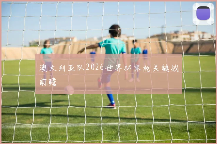 澳大利亚队2026世界杯末轮关键战前瞻
