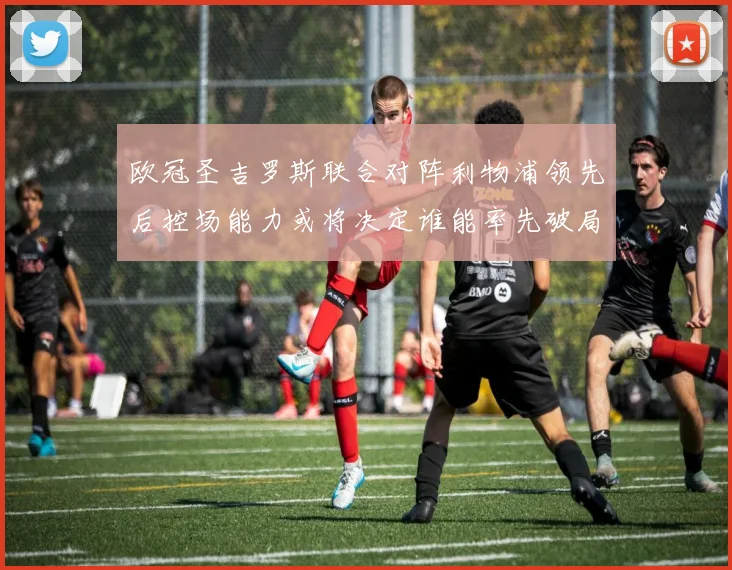 欧冠圣吉罗斯联合对阵利物浦领先后控场能力或将决定谁能率先破局