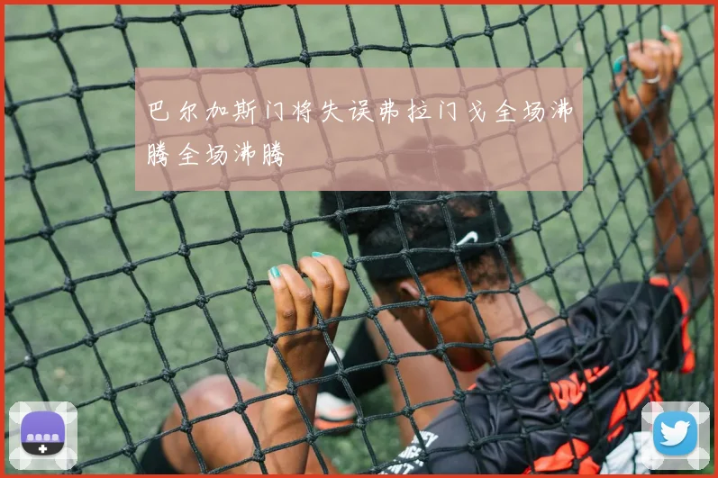 巴尔加斯门将失误弗拉门戈全场沸腾全场沸腾