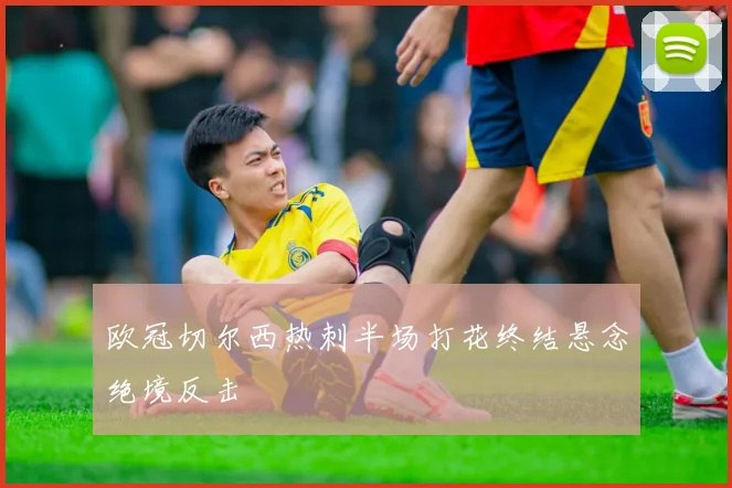 欧冠切尔西热刺半场打花终结悬念绝境反击