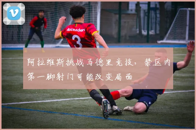 阿拉维斯挑战马德里竞技，禁区内第一脚射门可能改变局面