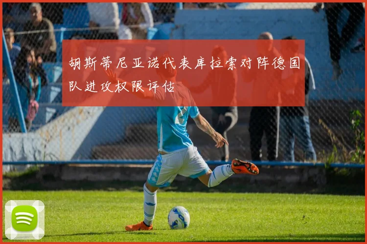 胡斯蒂尼亚诺代表库拉索对阵德国队进攻权限评估