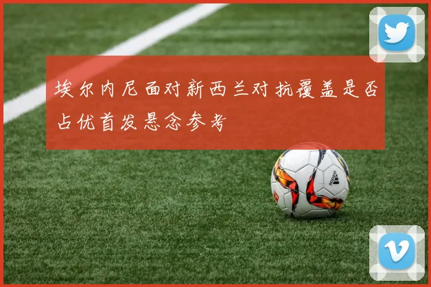 埃尔内尼面对新西兰对抗覆盖是否占优首发悬念参考