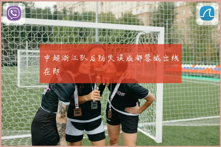 中超浙江队后防失误成都蓉城出线在即
