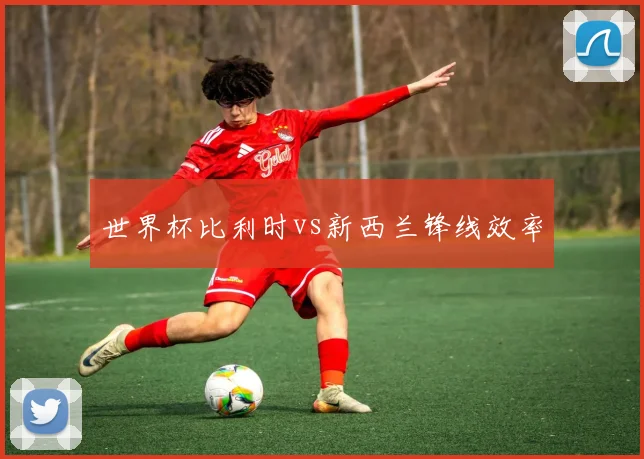 世界杯比利时vs新西兰锋线效率