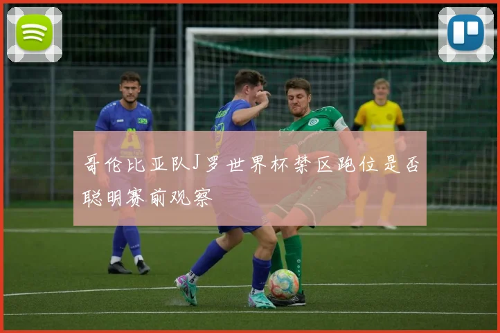 哥伦比亚队J罗世界杯禁区跑位是否聪明赛前观察