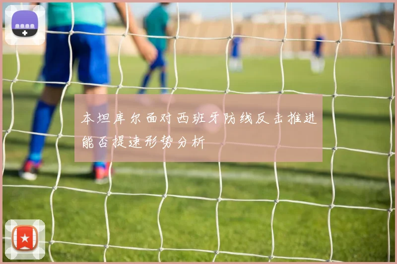 本坦库尔面对西班牙防线反击推进能否提速形势分析