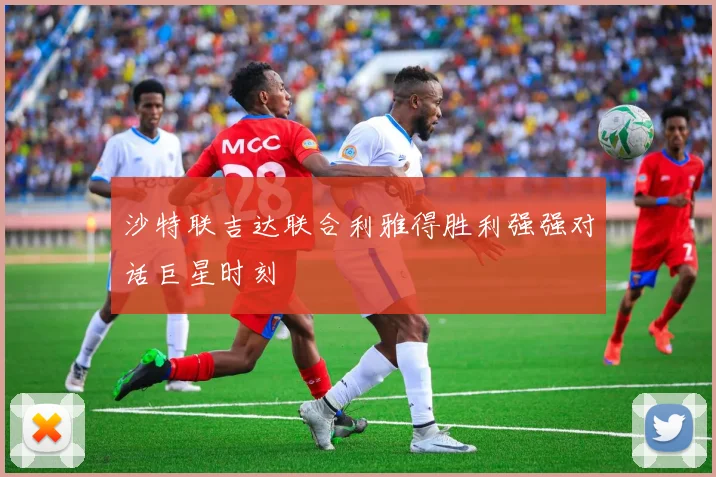 沙特联吉达联合利雅得胜利强强对话巨星时刻