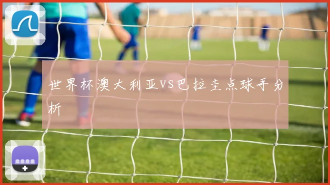 世界杯澳大利亚vs巴拉圭点球手分析