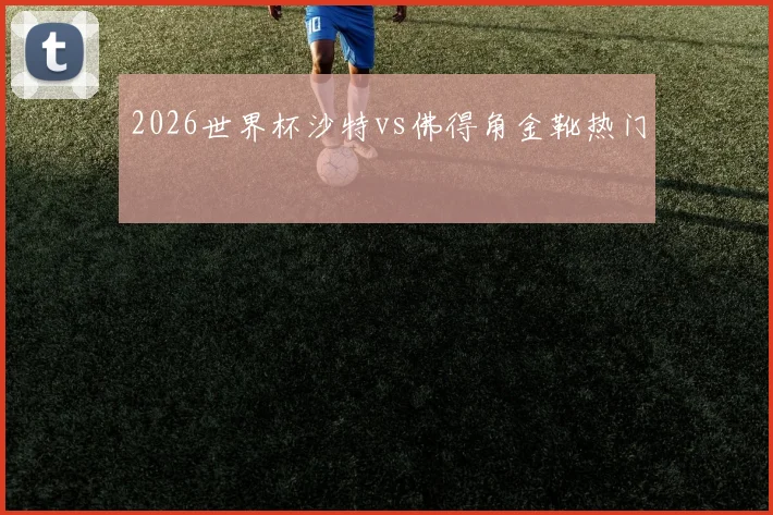 2026世界杯沙特vs佛得角金靴热门