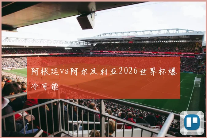 阿根廷vs阿尔及利亚2026世界杯爆冷可能