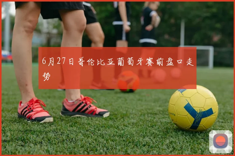 6月27日哥伦比亚葡萄牙赛前盘口走势