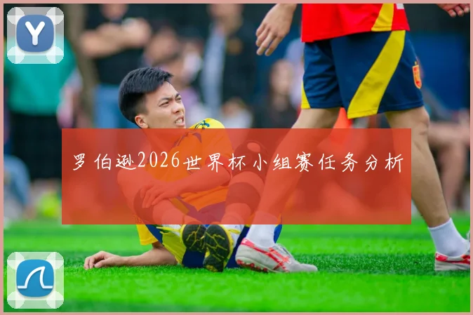 罗伯逊2026世界杯小组赛任务分析