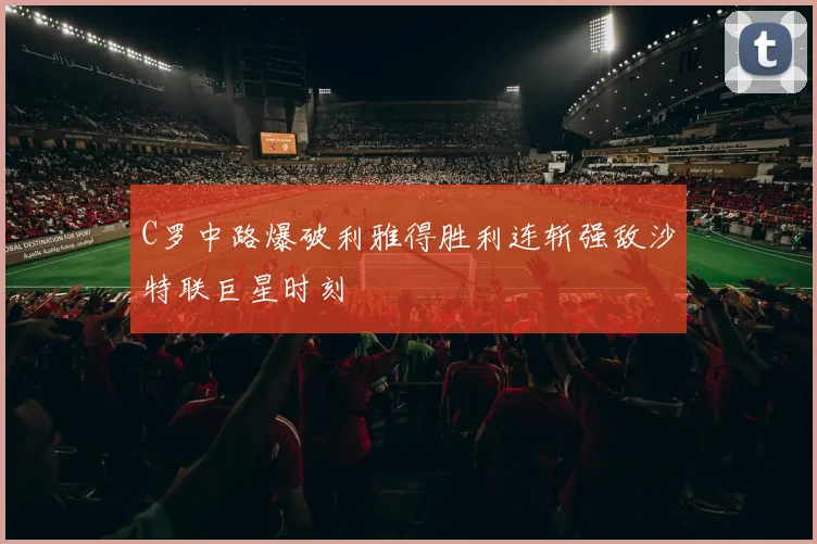 C罗中路爆破利雅得胜利连斩强敌沙特联巨星时刻