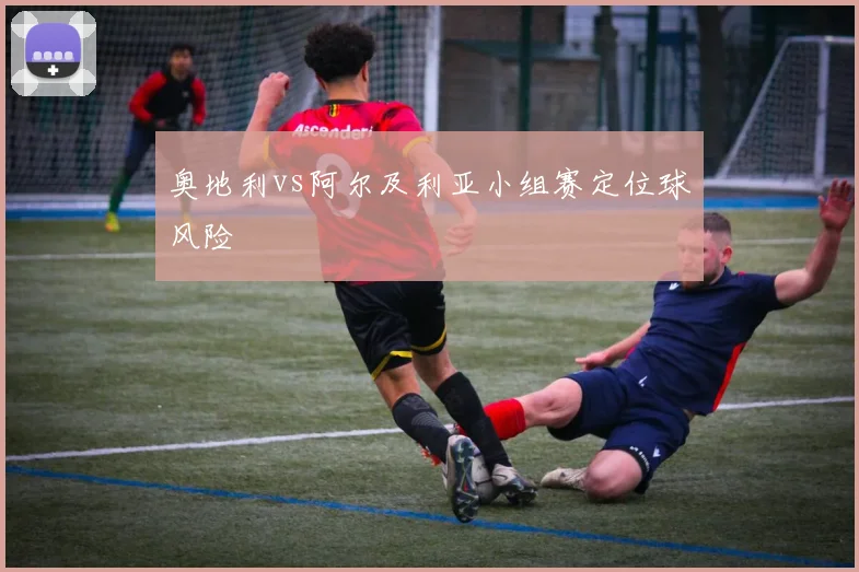 奥地利vs阿尔及利亚小组赛定位球风险