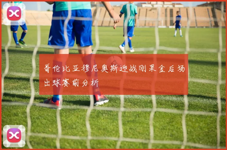 哥伦比亚穆尼奥斯迎战刚果金后场出球赛前分析
