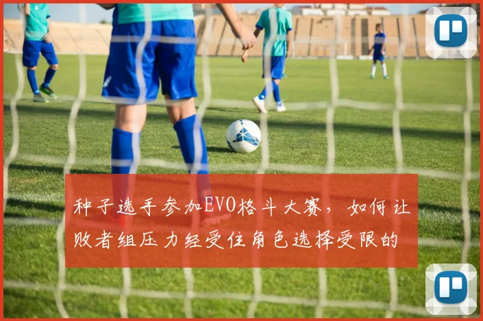 种子选手参加EVO格斗大赛，如何让败者组压力经受住角色选择受限的考验