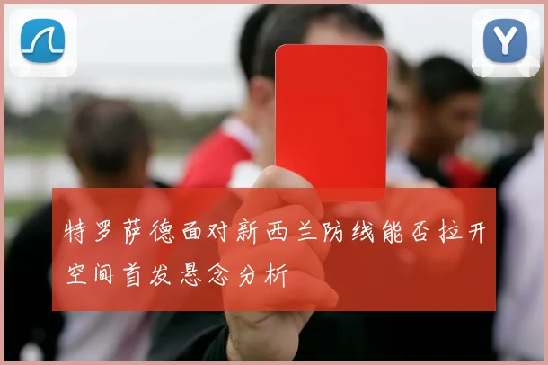 特罗萨德面对新西兰防线能否拉开空间首发悬念分析
