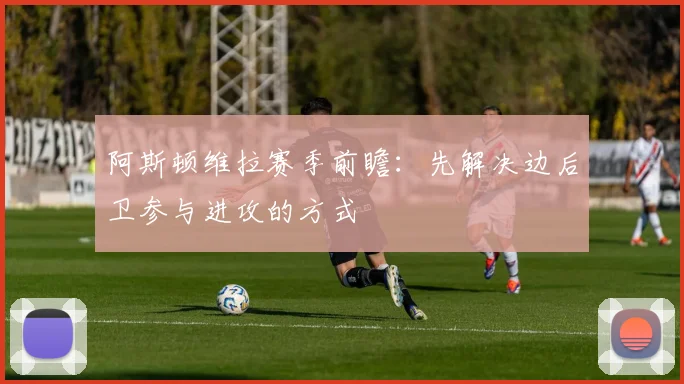 阿斯顿维拉赛季前瞻：先解决边后卫参与进攻的方式