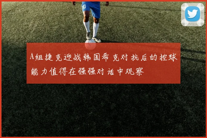 A组捷克迎战韩国希克对抗后的控球能力值得在强强对话中观察