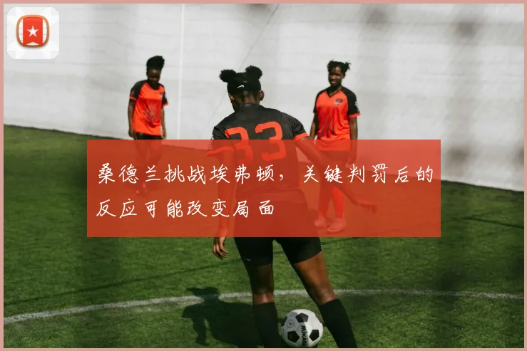 桑德兰挑战埃弗顿，关键判罚后的反应可能改变局面