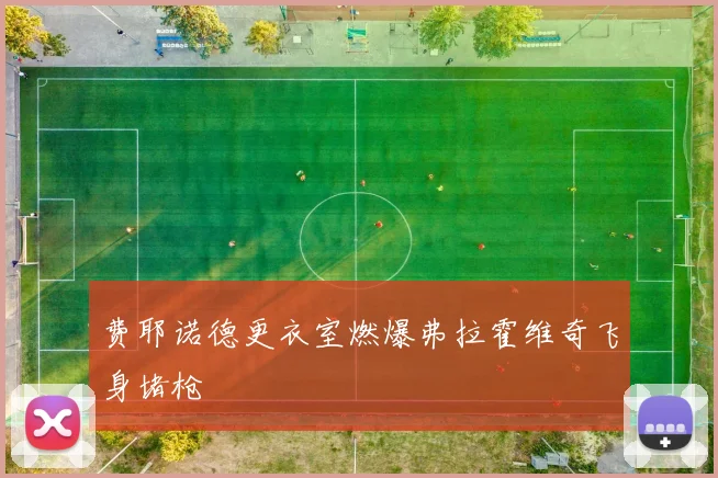 费耶诺德更衣室燃爆弗拉霍维奇飞身堵枪