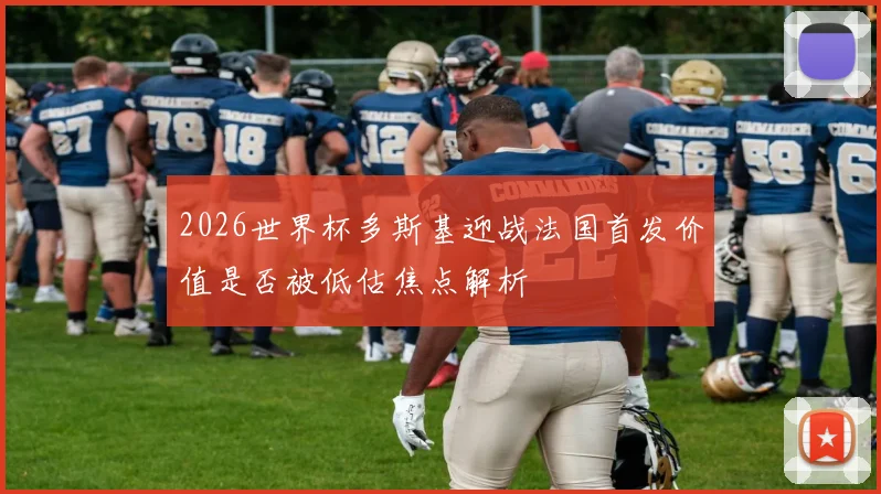2026世界杯多斯基迎战法国首发价值是否被低估焦点解析