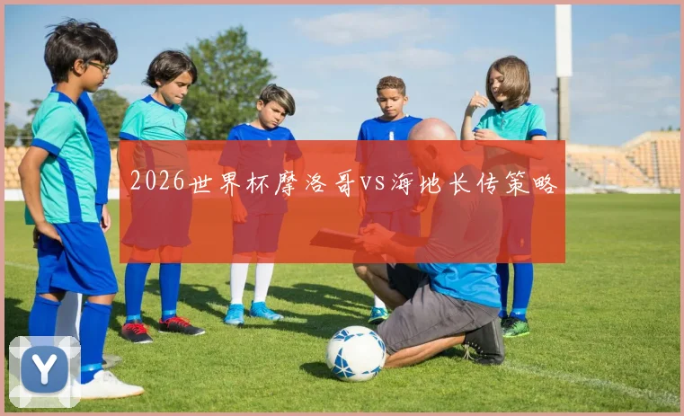 2026世界杯摩洛哥vs海地长传策略