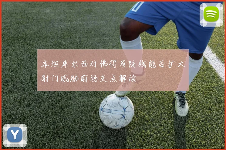 本坦库尔面对佛得角防线能否扩大射门威胁前场支点解读