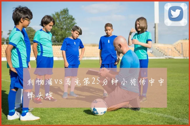 利物浦vs马竞第25分钟小将传中中锋头球