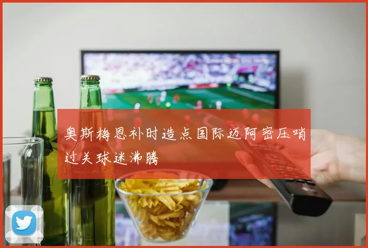 奥斯梅恩补时造点国际迈阿密压哨过关球迷沸腾