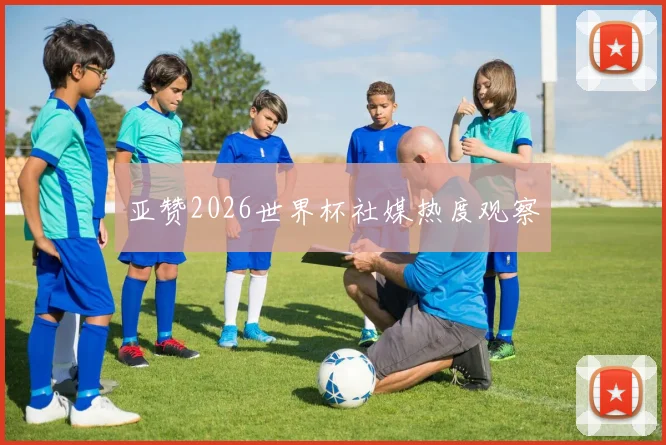 亚赞2026世界杯社媒热度观察