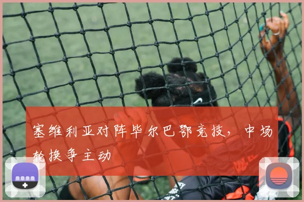 塞维利亚对阵毕尔巴鄂竞技,中场轮换争主动