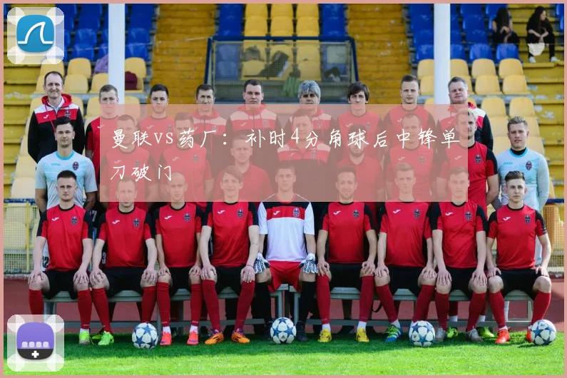 曼联vs药厂：补时4分角球后中锋单刀破门