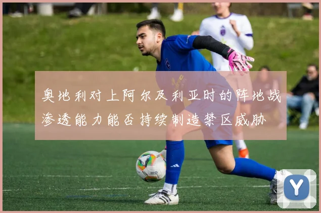 奥地利对上阿尔及利亚时的阵地战渗透能力能否持续制造禁区威胁